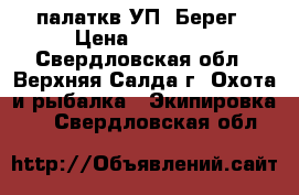 палаткв УП5 Берег › Цена ­ 40 000 - Свердловская обл., Верхняя Салда г. Охота и рыбалка » Экипировка   . Свердловская обл.